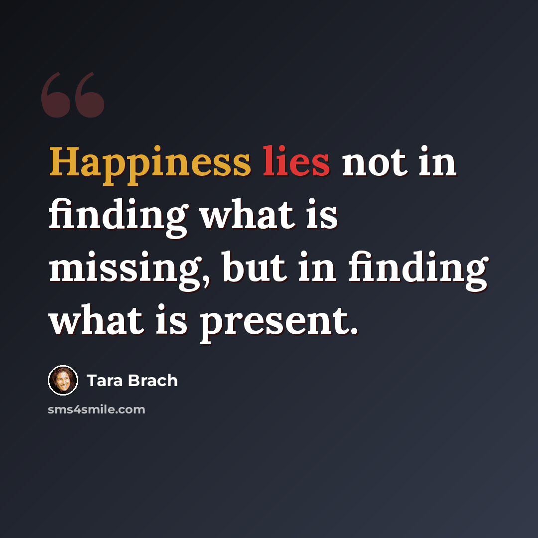 “Happiness lies not in finding what is missing, but in finding what is present.” quote by Tara Brach