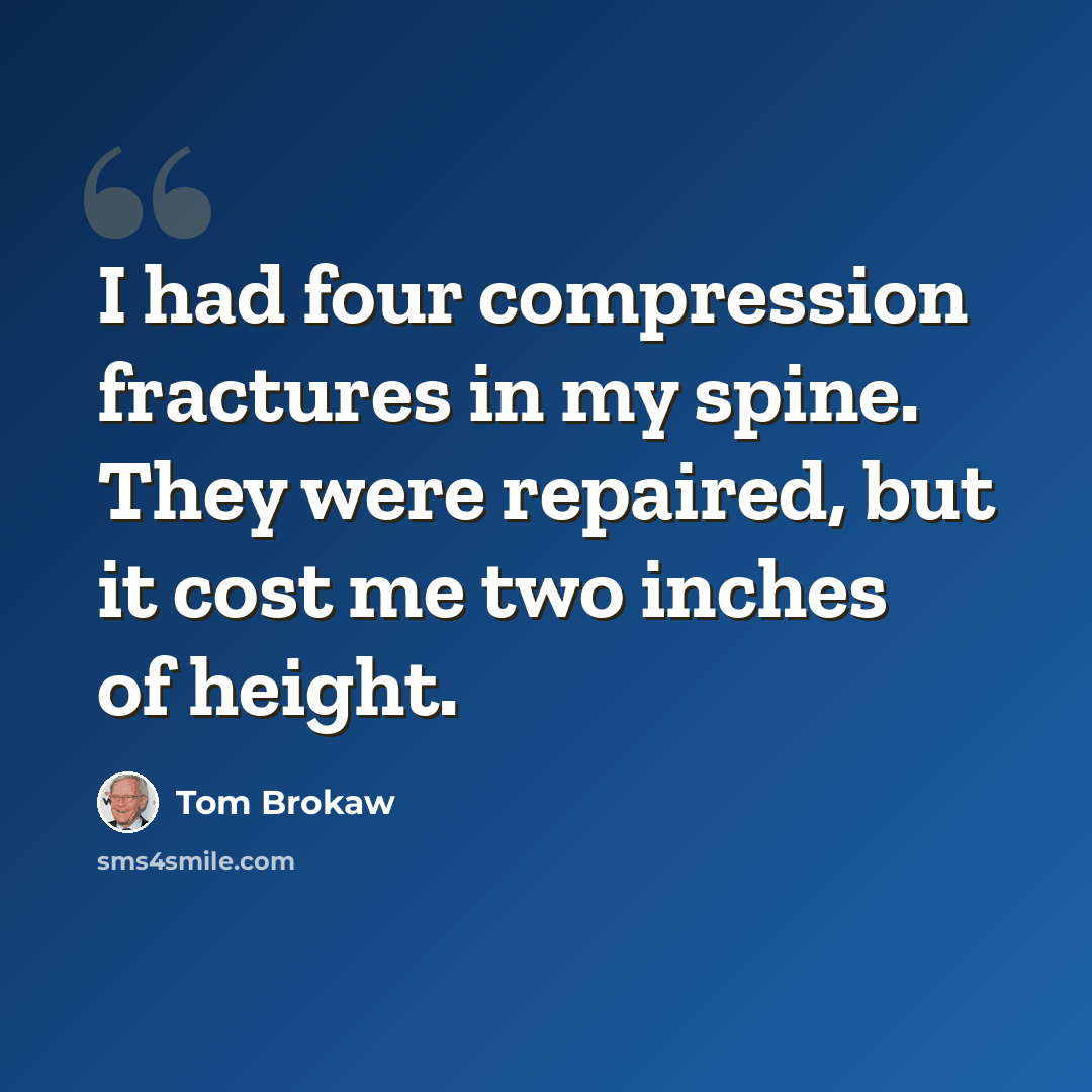 “I had four compression fractures in my spine. They were repaired, but it cost me two inches of height.” quote by Tom Brokaw
