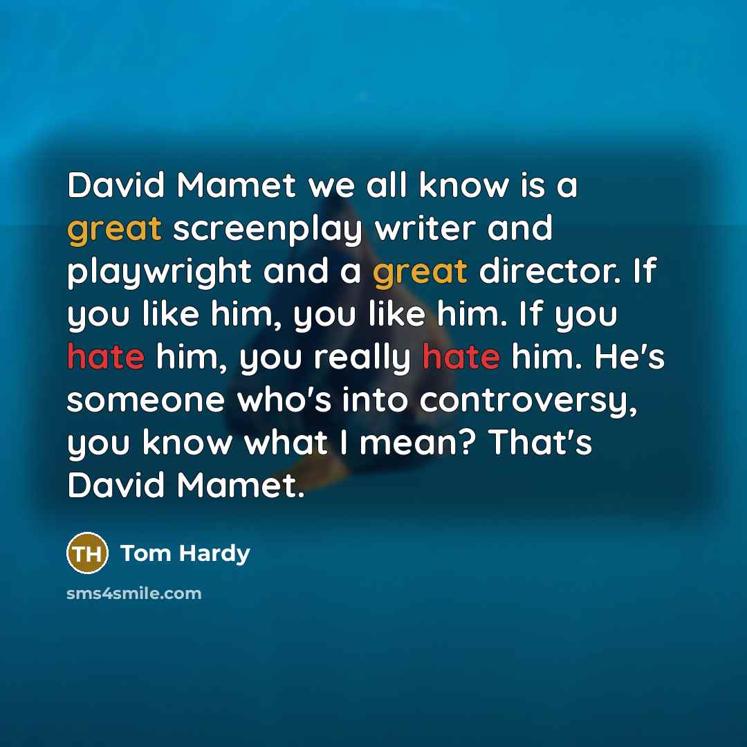 “David Mamet we all know is a great screenplay writer and playwright and a great director. If you like him, you like him. If you hate him, you really hate him. He's someone who's into controversy, you know what I mean? That's David Mamet.” quote by Tom Hardy