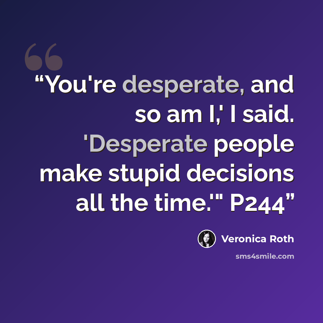 “You're desperate, and so am I,' I said. 'Desperate people make stupid decisions all the time.'" P244” quote by Veronica Roth