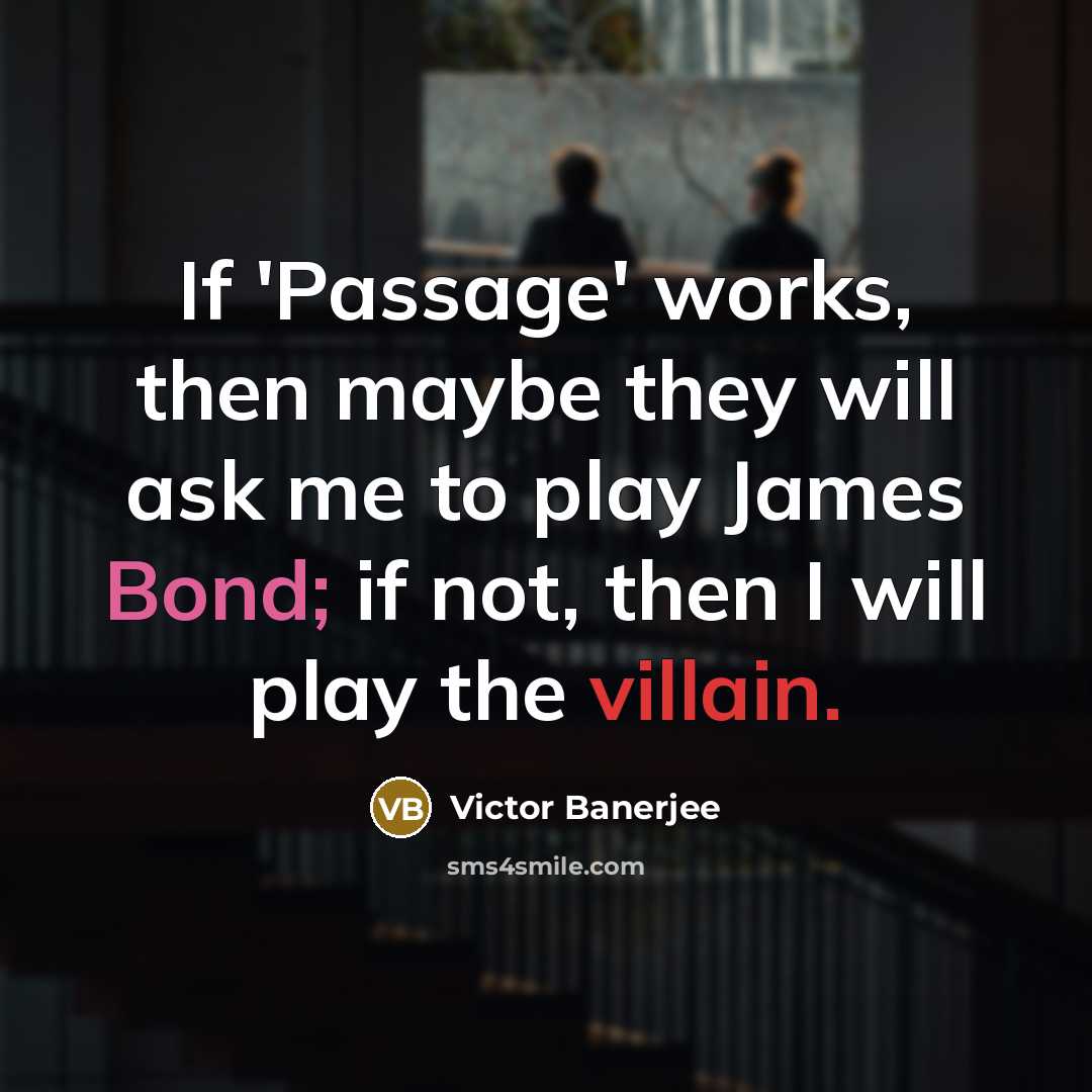 “If 'Passage' works, then maybe they will ask me to play James Bond; if not, then I will play the villain.” quote by Victor Banerjee