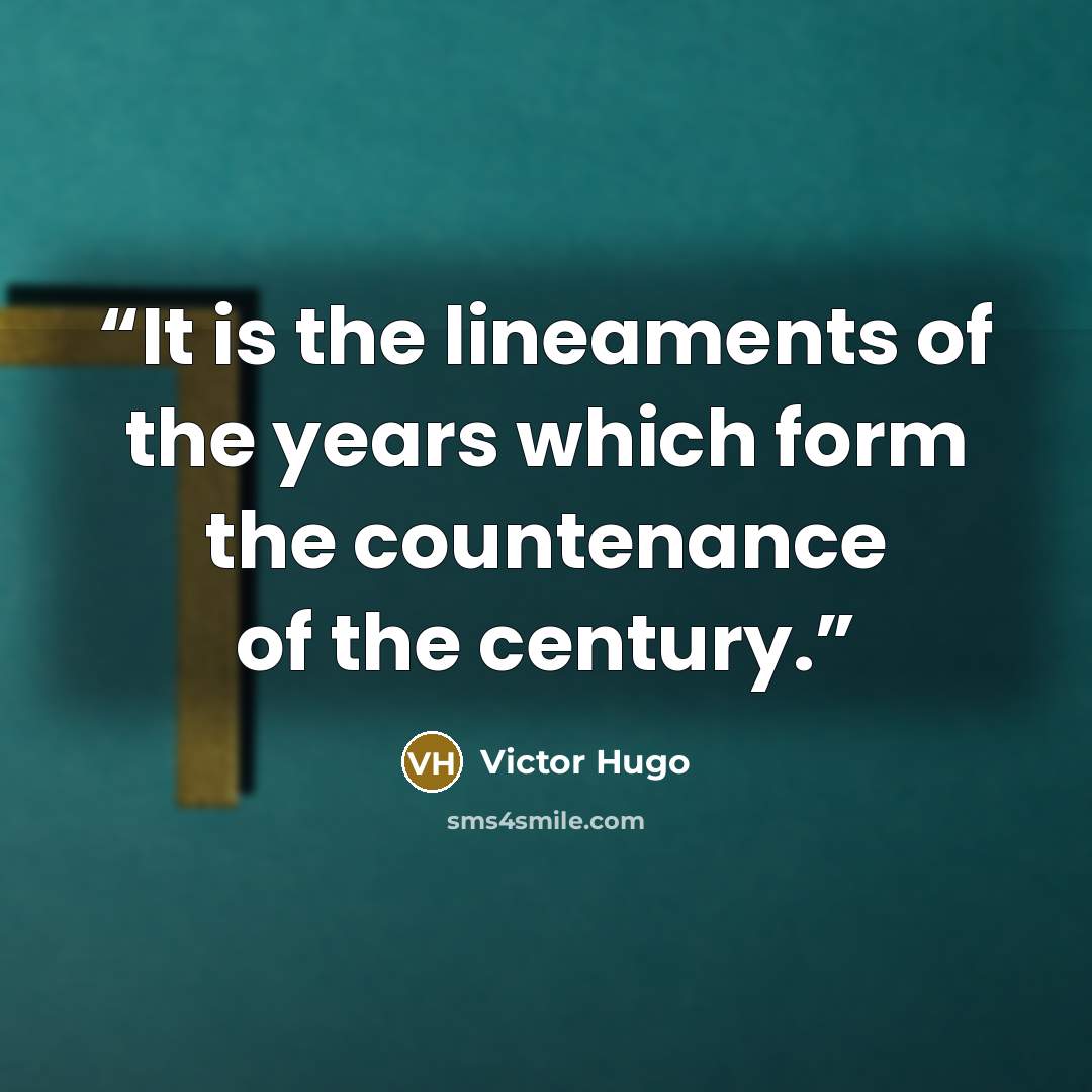 “It is the lineaments of the years which form the countenance of the century.” quote by Victor Hugo