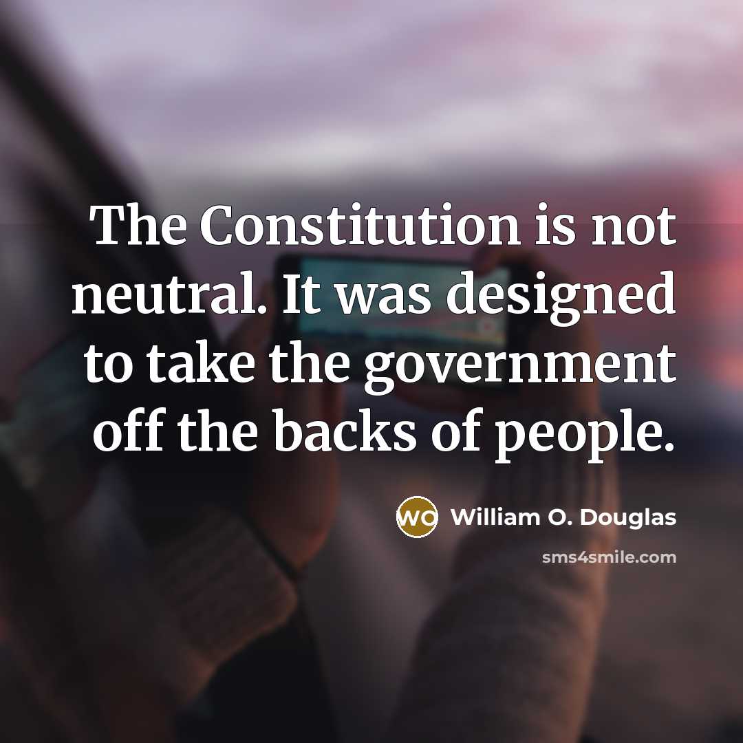 “The Constitution is not neutral. It was designed to take the government off the backs of people.” quote by William O. Douglas
