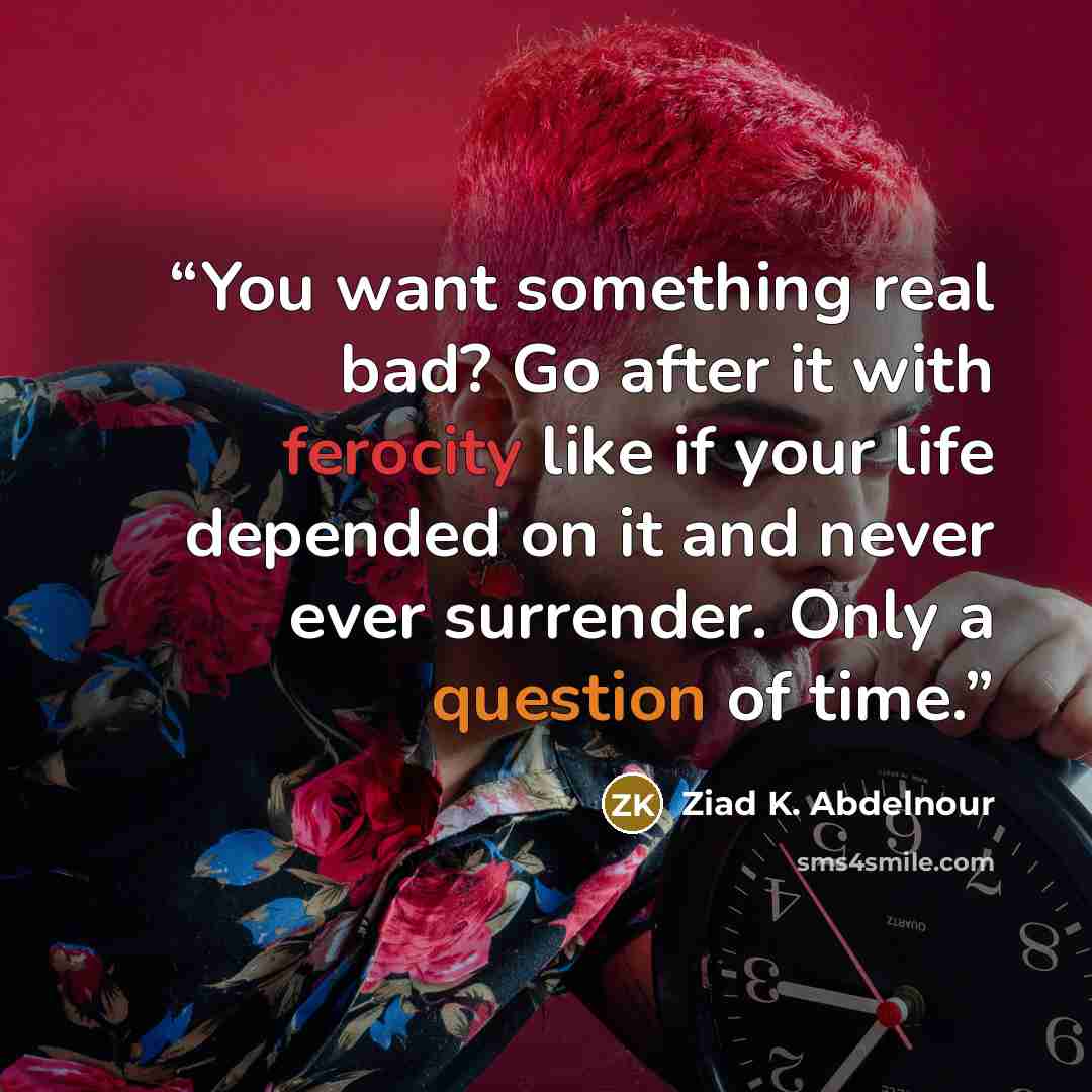 “You want something real bad? Go after it with ferocity like if your life depended on it and never ever surrender. Only a question of time.” quote by Ziad K. Abdelnour