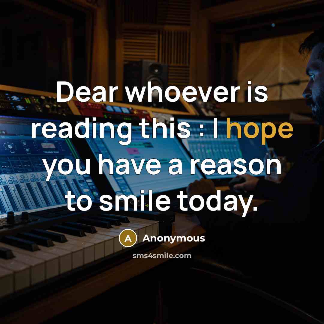 “Dear whoever is reading this : I hope you have a reason to smile today.” quote by Anonymous