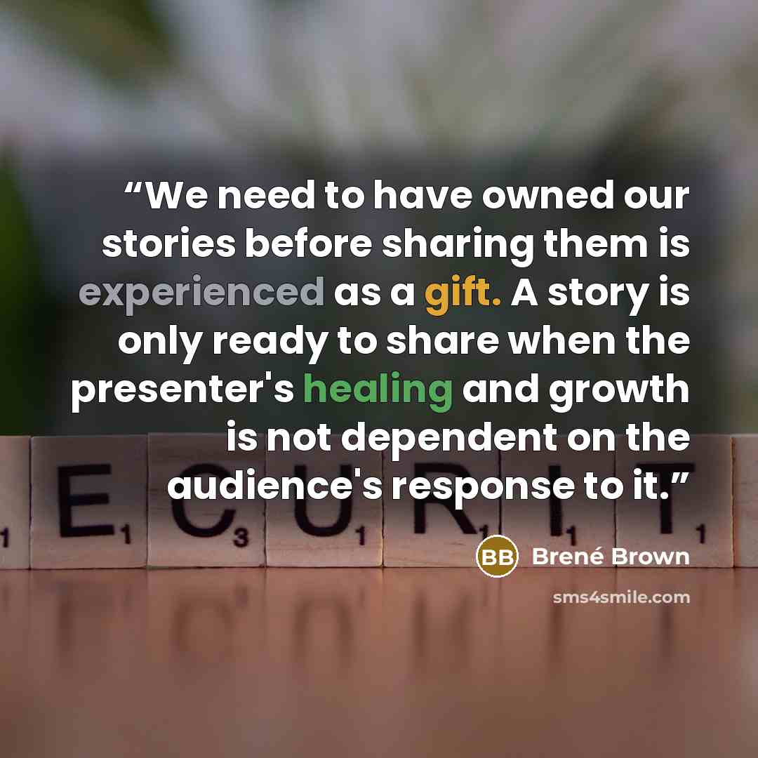 “We need to have owned our stories before sharing them is experienced as a gift. A story is only ready to share when the presenter's healing and growth is not dependent on the audience's response to it.” quote by Brené Brown