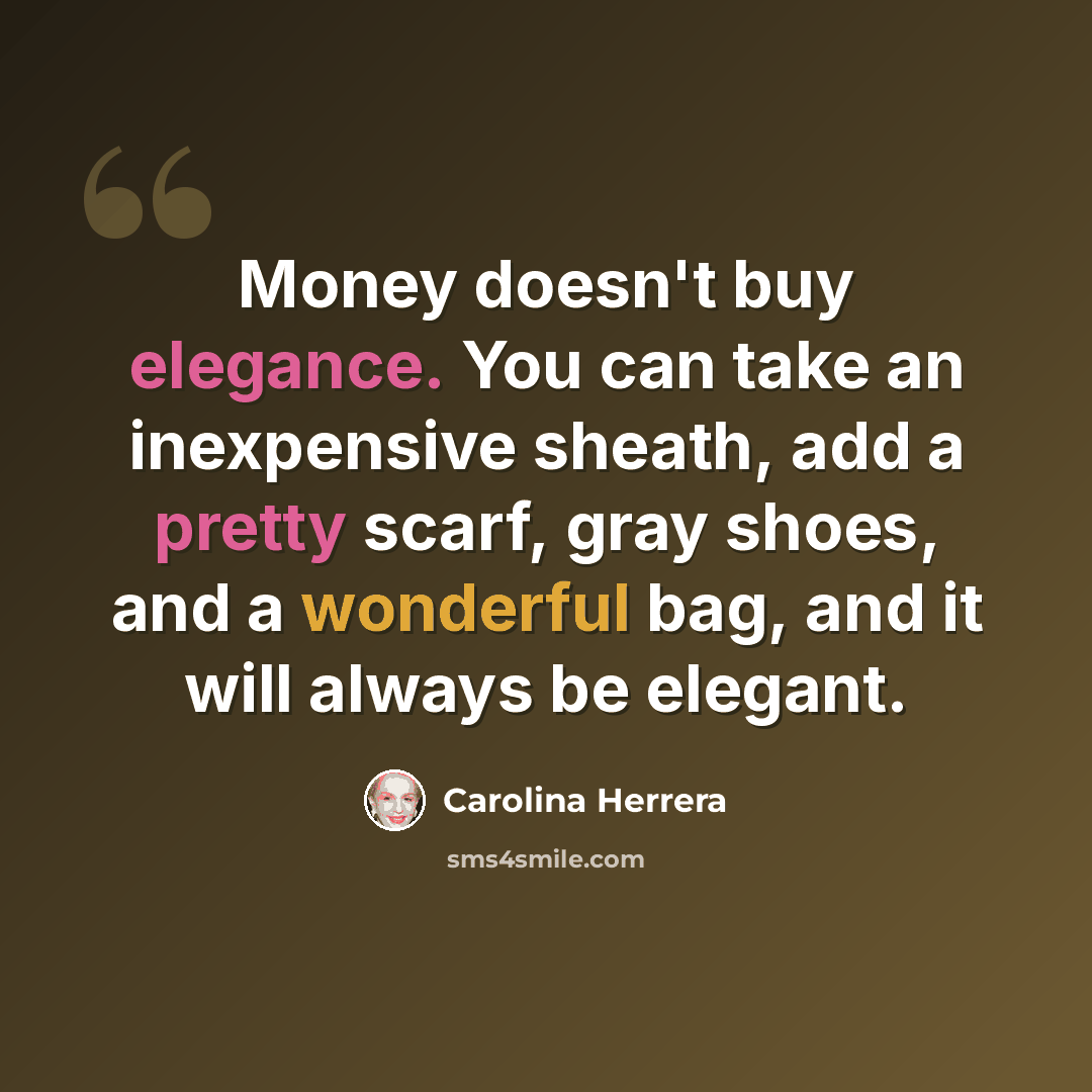 “Money doesn't buy elegance. You can take an inexpensive sheath, add a pretty scarf, gray shoes, and a wonderful bag, and it will always be elegant.” quote by Carolina Herrera