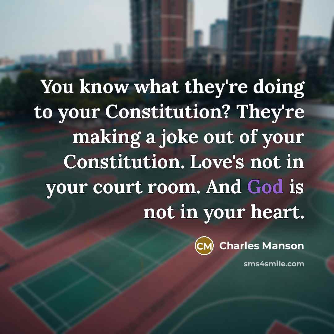 “You know what they're doing to your Constitution? They're making a joke out of your Constitution. Love's not in your court room. And God is not in your heart.” quote by Charles Manson