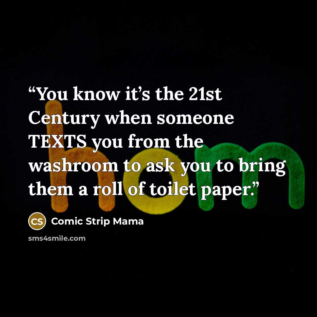 “You know it’s the 21st Century when someone TEXTS you from the washroom to ask you to bring them a roll of toilet paper.” quote by Comic Strip Mama