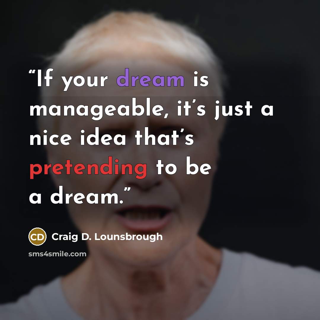 “If your dream is manageable, it’s just a nice idea that’s pretending to be a dream.” quote by Craig D. Lounsbrough