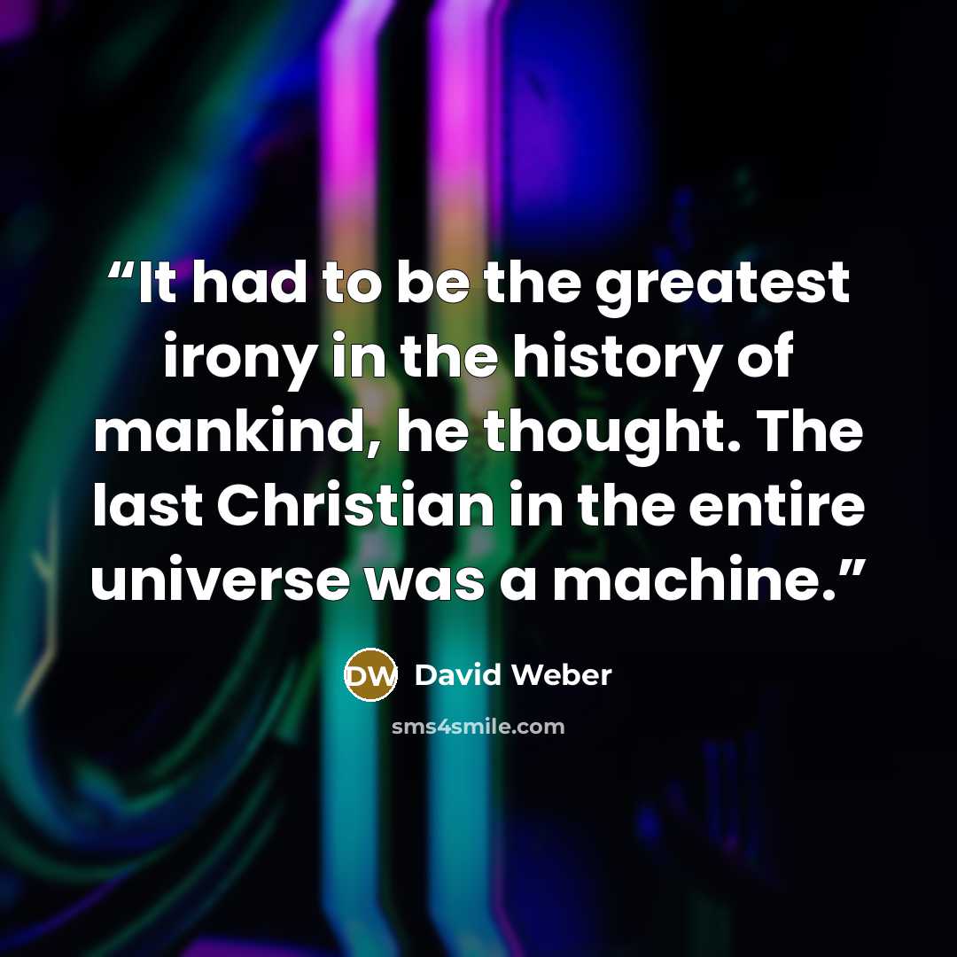 “It had to be the greatest irony in the history of mankind, he thought. The last Christian in the entire universe was a machine.” quote by David Weber