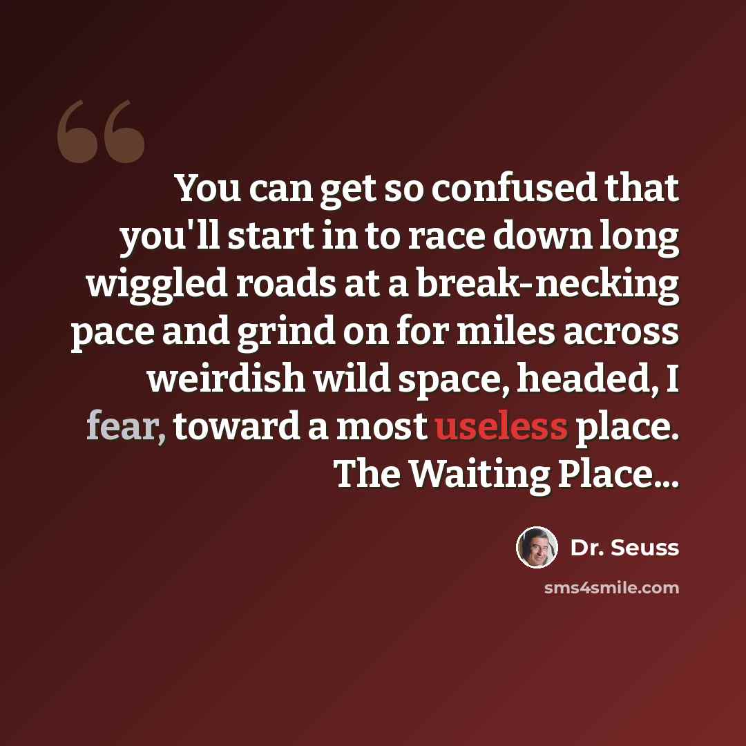 “You can get so confused that you'll start in to race down long wiggled roads at a break-necking pace and grind on for miles across weirdish wild space, headed, I fear, toward a most useless place. The Waiting Place...” quote by Dr. Seuss