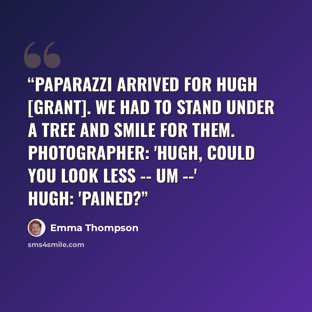 “Paparazzi arrived for Hugh [Grant]. We had to stand under a tree and smile for them. Photographer: 'Hugh, could you look less -- um --' Hugh: 'Pained?” quote by Emma Thompson