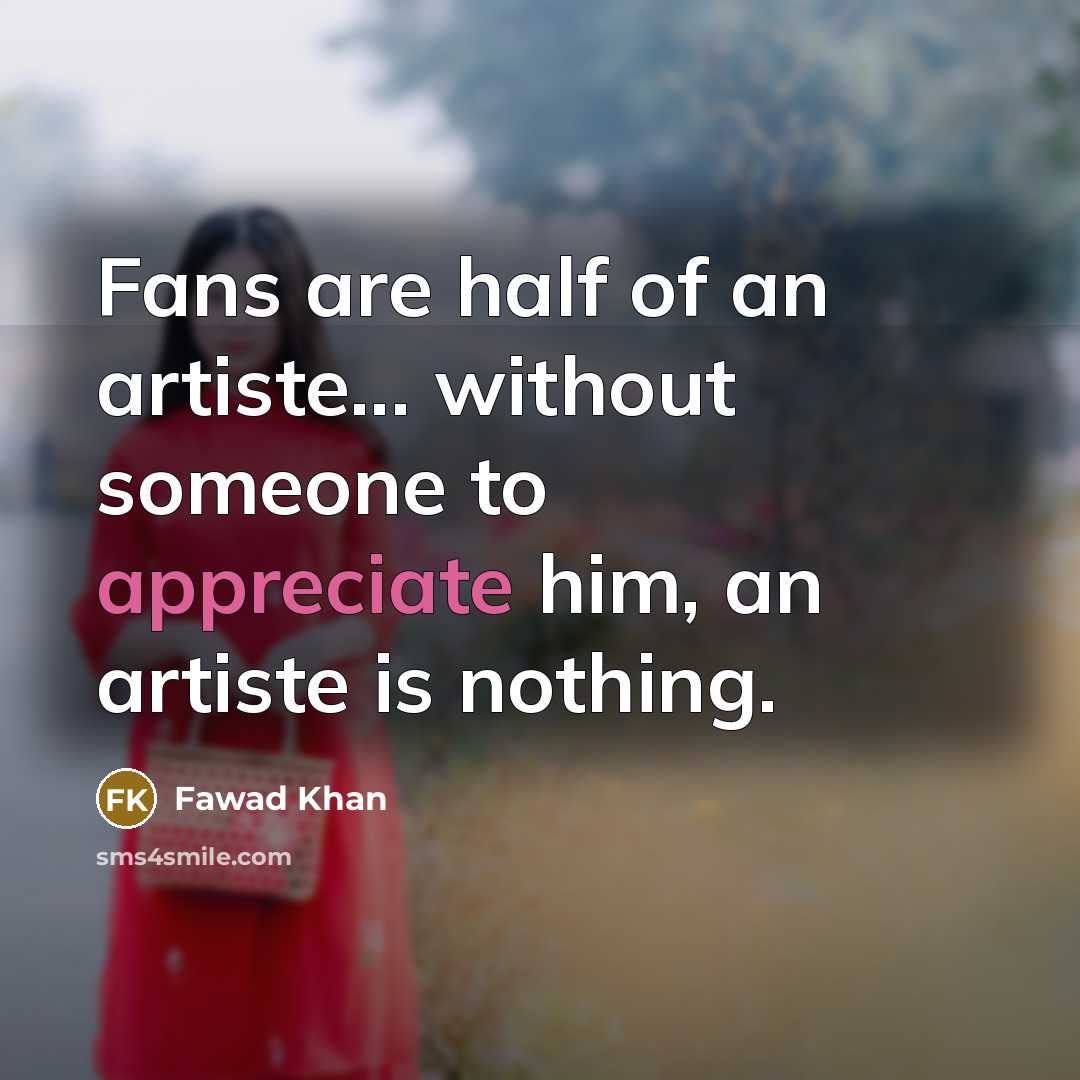 “Fans are half of an artiste... without someone to appreciate him, an artiste is nothing.” quote by Fawad Khan