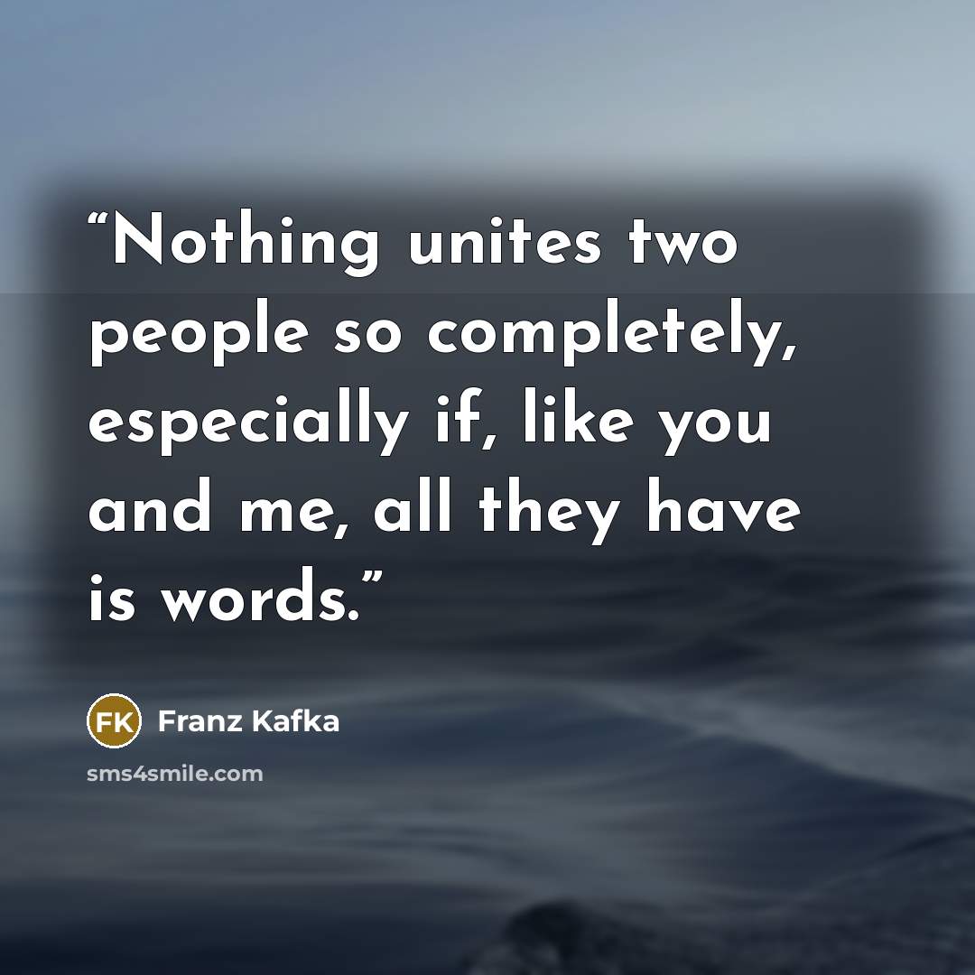 “Nothing unites two people so completely, especially if, like you and me, all they have is words.” quote by Franz Kafka