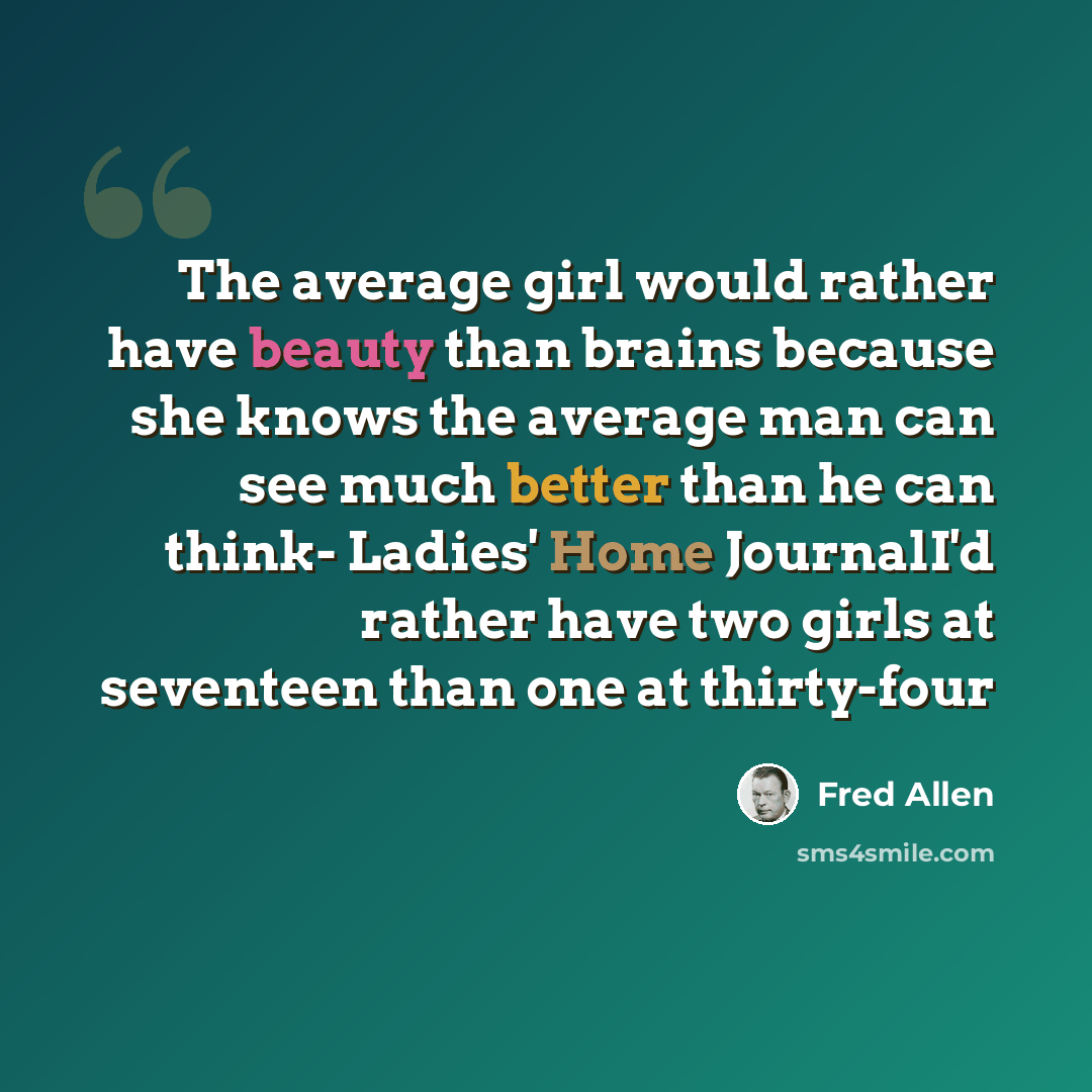 “The average girl would rather have beauty than brains because she knows the average man can see much better than he can think- Ladies' Home JournalI'd rather have two girls at seventeen than one at thirty-four” quote by Fred Allen