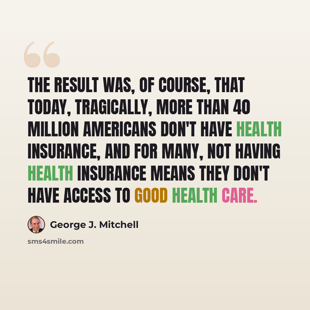 “The result was, of course, that today, tragically, more than 40 million Americans don't have health insurance, and for many, not having health insurance means they don't have access to good health care.” quote by George J. Mitchell