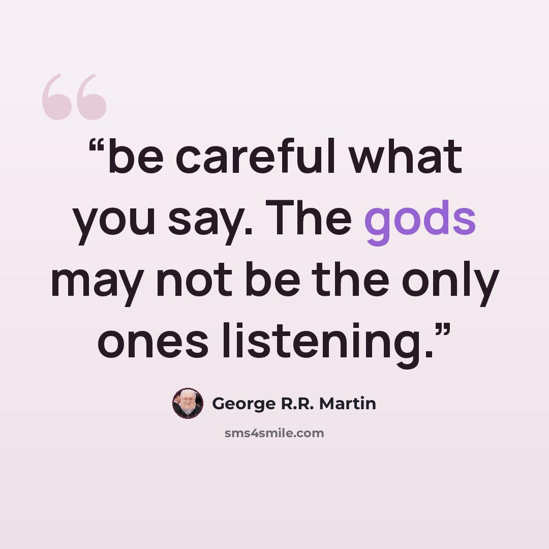 “be careful what you say. The gods may not be the only ones listening.” quote by George R.R. Martin