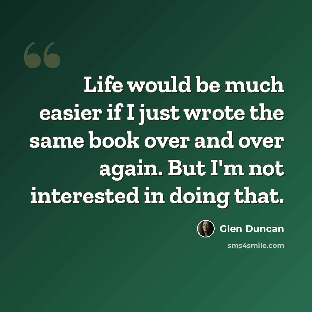“Life would be much easier if I just wrote the same book over and over again. But I'm not interested in doing that.” quote by Glen Duncan