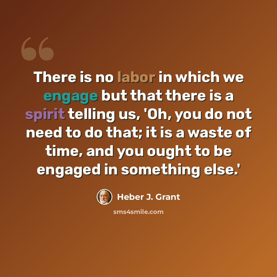 “There is no labor in which we engage but that there is a spirit telling us, 'Oh, you do not need to do that; it is a waste of time, and you ought to be engaged in something else.'” quote by Heber J. Grant