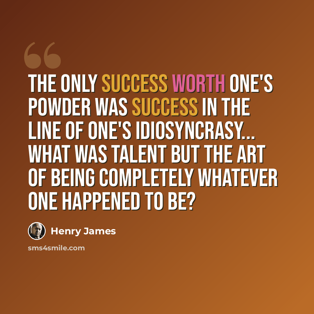 “The only success worth one's powder was success in the line of one's idiosyncrasy... what was talent but the art of being completely whatever one happened to be?” quote by Henry James