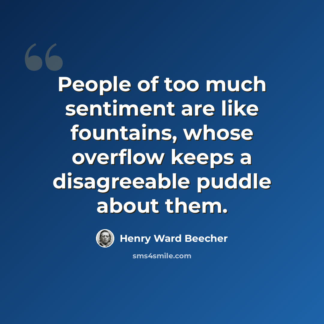 “People of too much sentiment are like fountains, whose overflow keeps a disagreeable puddle about them.” quote by Henry Ward Beecher