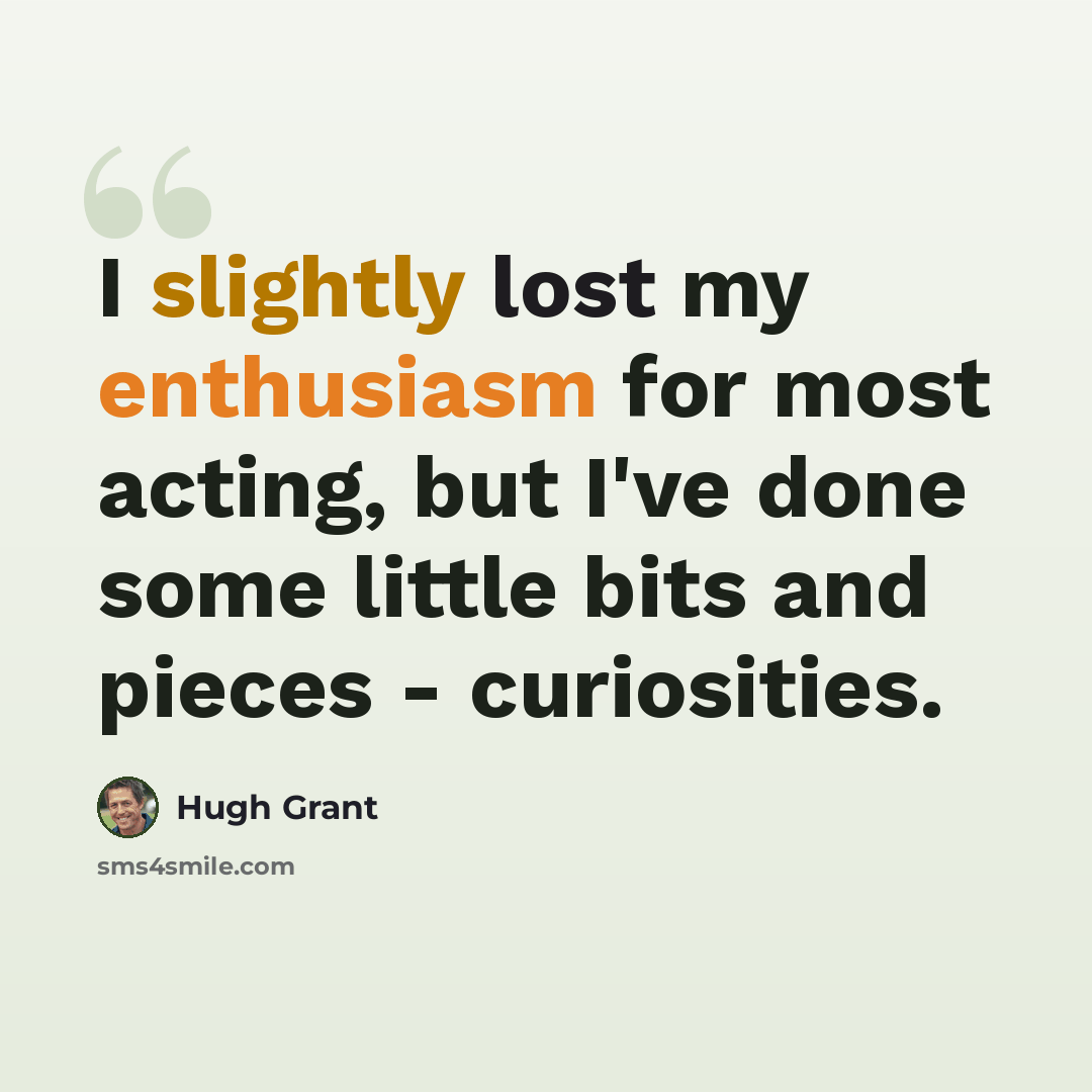 “I slightly lost my enthusiasm for most acting, but I've done some little bits and pieces - curiosities.” quote by Hugh Grant