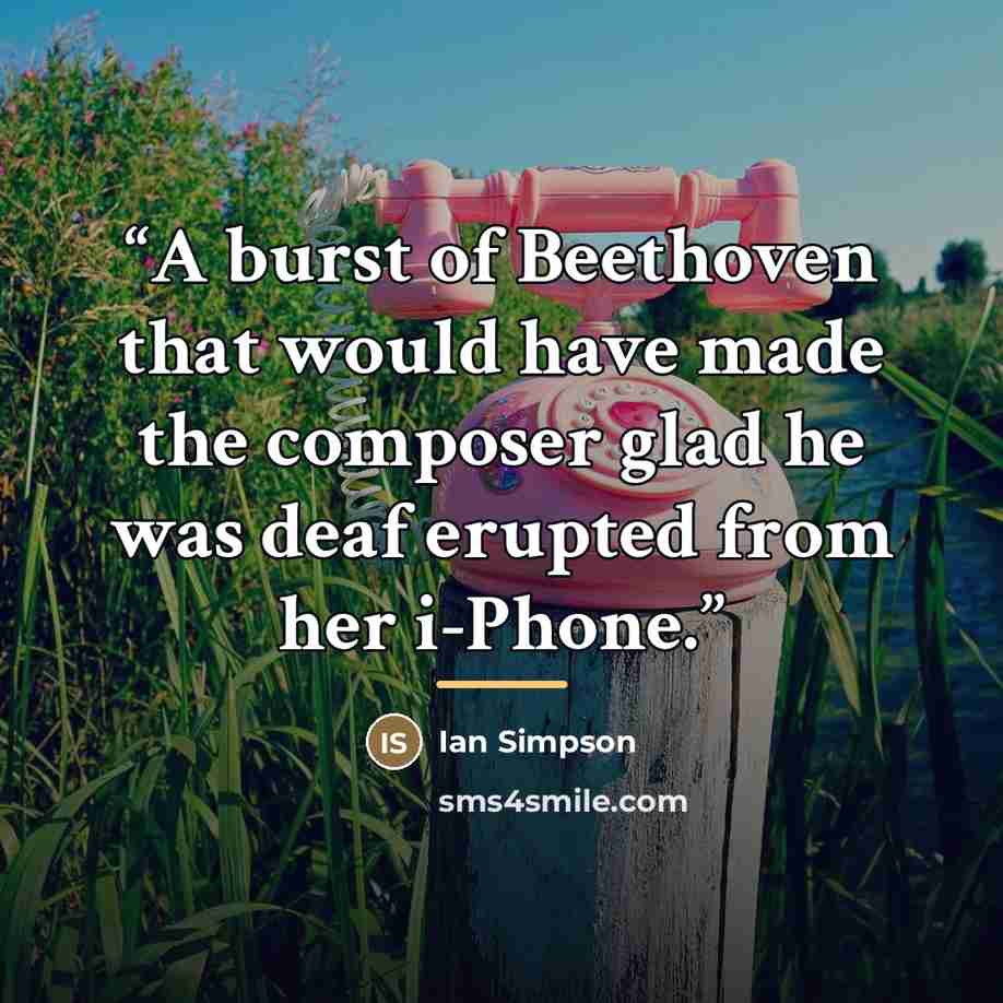 “A burst of Beethoven that would have made the composer glad he was deaf erupted from her i-Phone.” quote by Ian Simpson