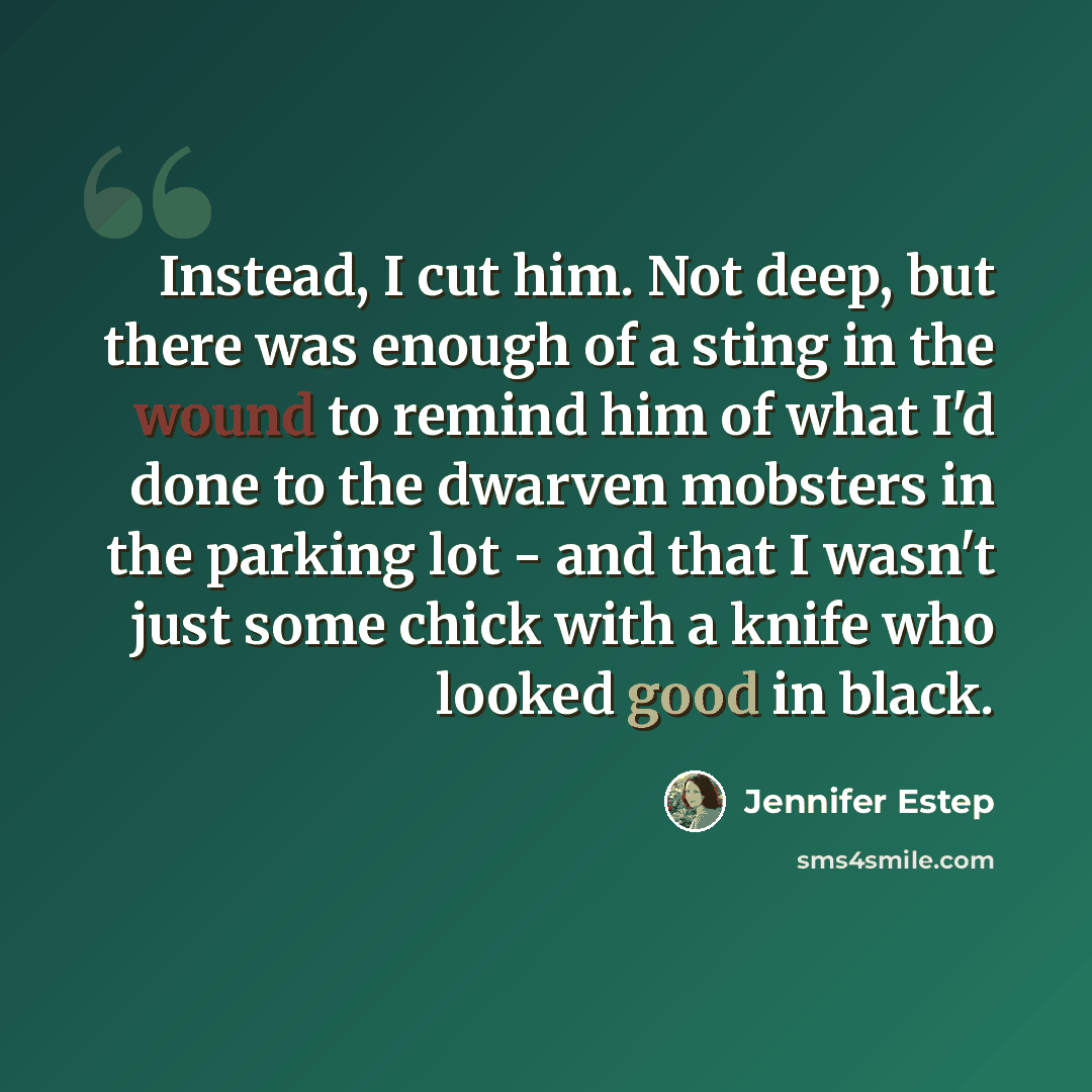 “Instead, I cut him. Not deep, but there was enough of a sting in the wound to remind him of what I'd done to the dwarven mobsters in the parking lot - and that I wasn't just some chick with a knife who looked good in black.” quote by Jennifer Estep