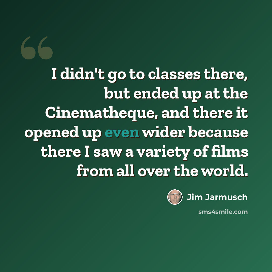 “I didn't go to classes there, but ended up at the Cinematheque, and there it opened up even wider because there I saw a variety of films from all over the world.” quote by Jim Jarmusch