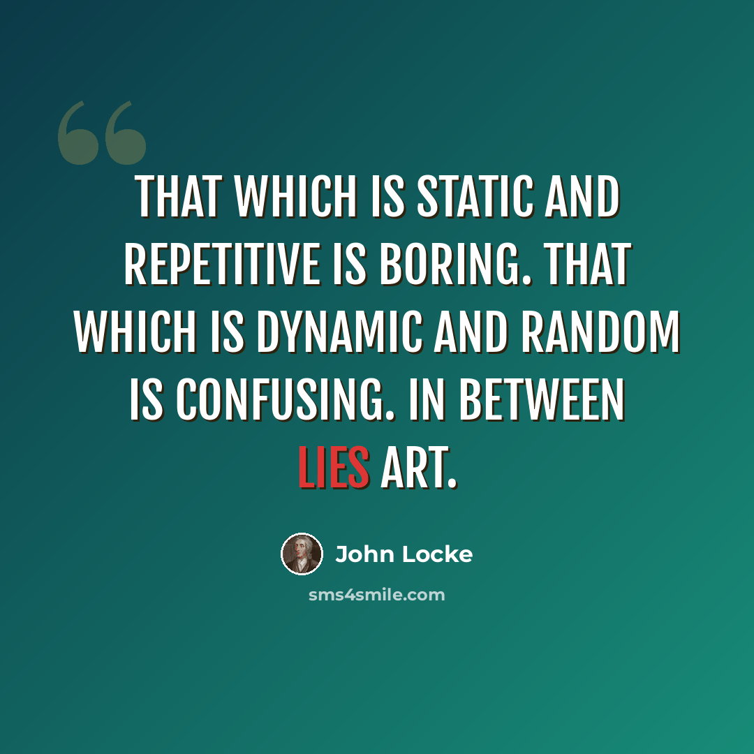 “That which is static and repetitive is boring. That which is dynamic and random is confusing. In between lies art.” quote by John Locke
