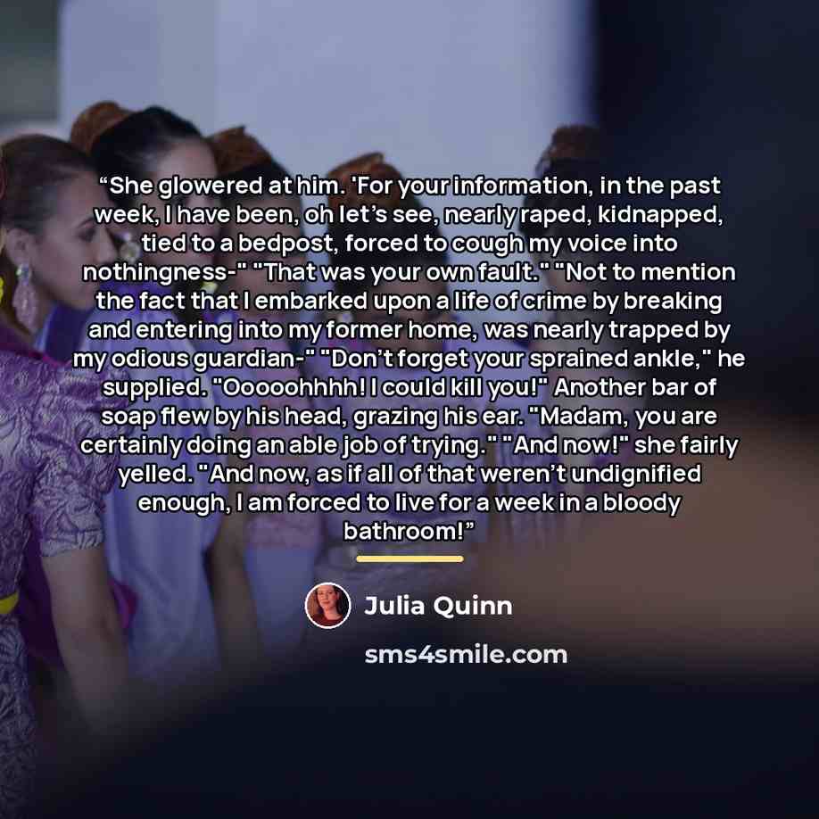 “She glowered at him. 'For your information, in the past week, I have been, oh let's see, nearly raped, kidnapped, tied to a bedpost, forced to cough my voice into nothingness-" "That was your own fault." "Not to mention the fact that I embarked upon a life of crime by breaking and entering into my…” quote by Julia Quinn