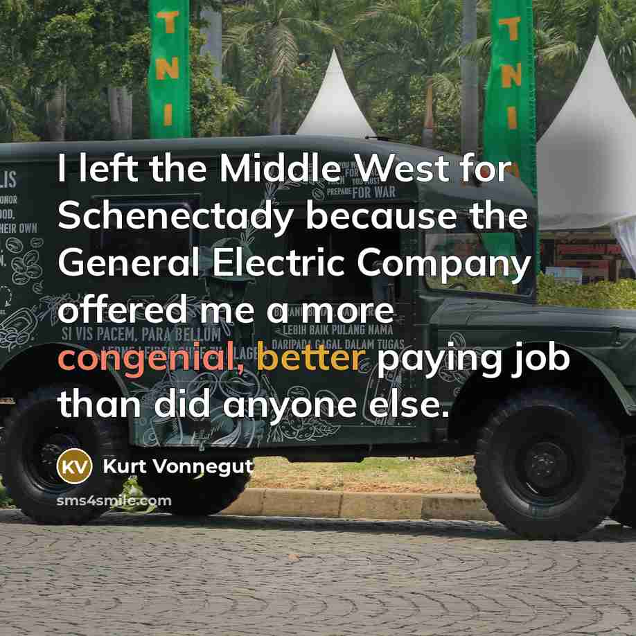 “I left the Middle West for Schenectady because the General Electric Company offered me a more congenial, better paying job than did anyone else.” quote by Kurt Vonnegut