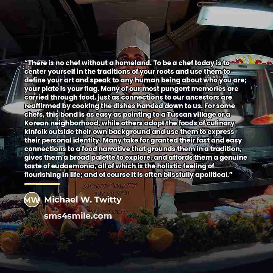 “There is no chef without a homeland. To be a chef today is to center yourself in the traditions of your roots and use them to define your art and speak to any human being about who you are; your plate is your flag. Many of our most pungent memories are carried through food, just as connections to…” quote by Michael W. Twitty