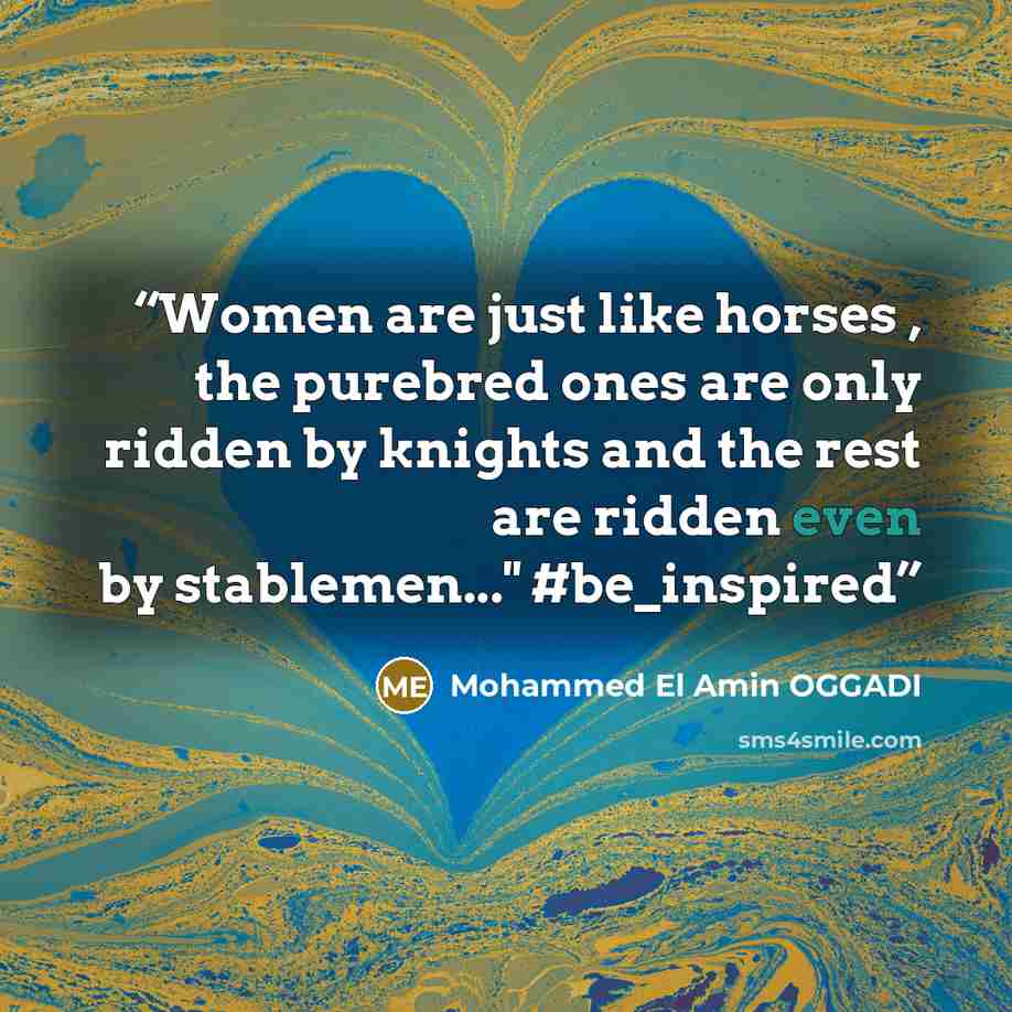 “Women are just like horses , the purebred ones are only ridden by knights and the rest are ridden even by stablemen...'' #be_inspired” quote by Mohammed El Amin OGGADI