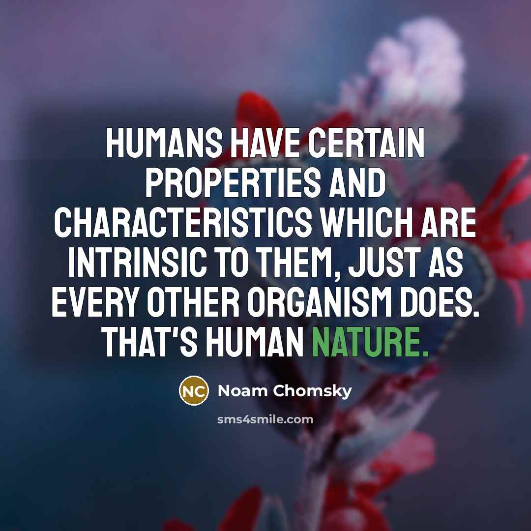 “Humans have certain properties and characteristics which are intrinsic to them, just as every other organism does. That's human nature.” quote by Noam Chomsky