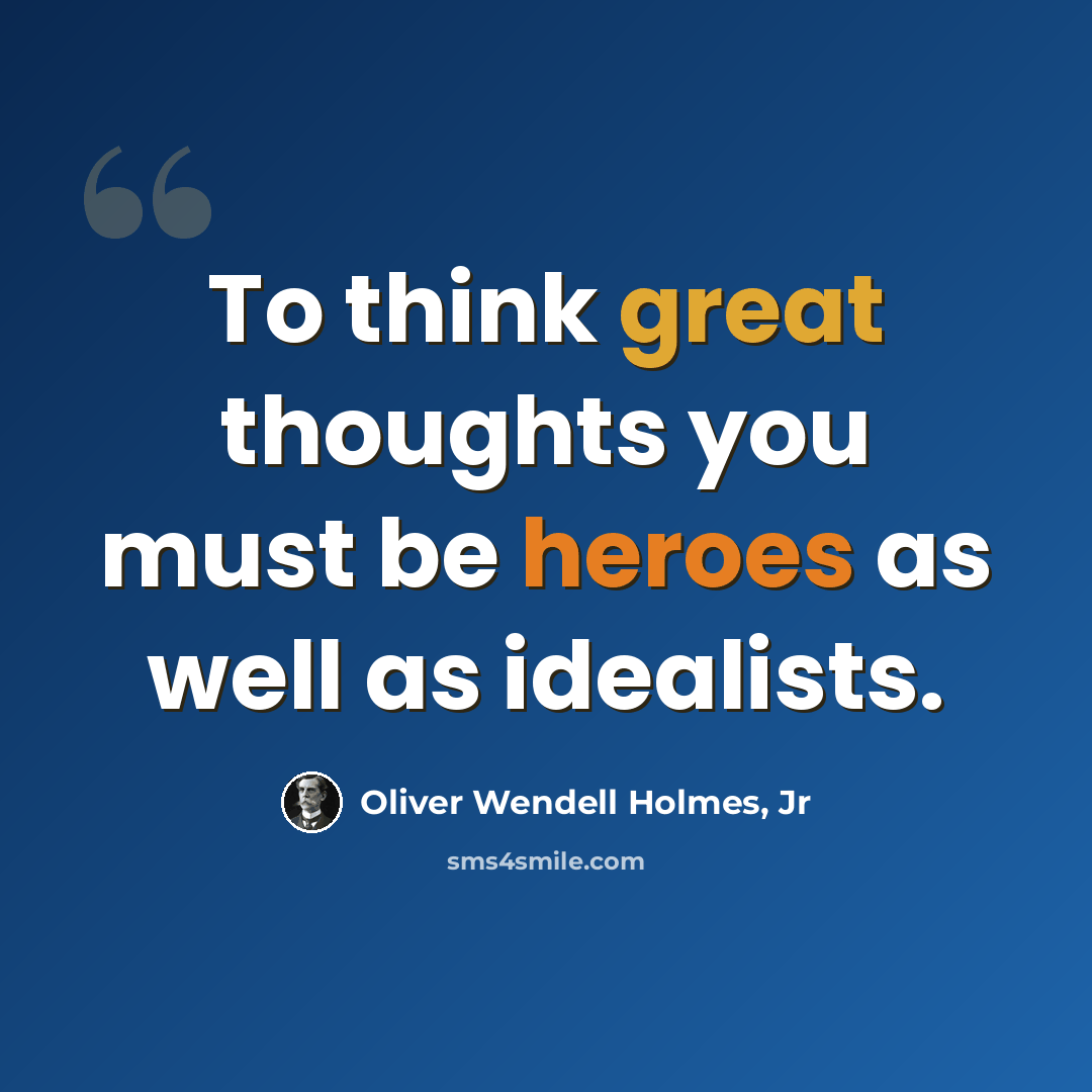 “To think great thoughts you must be heroes as well as idealists.” quote by Oliver Wendell Holmes, Jr