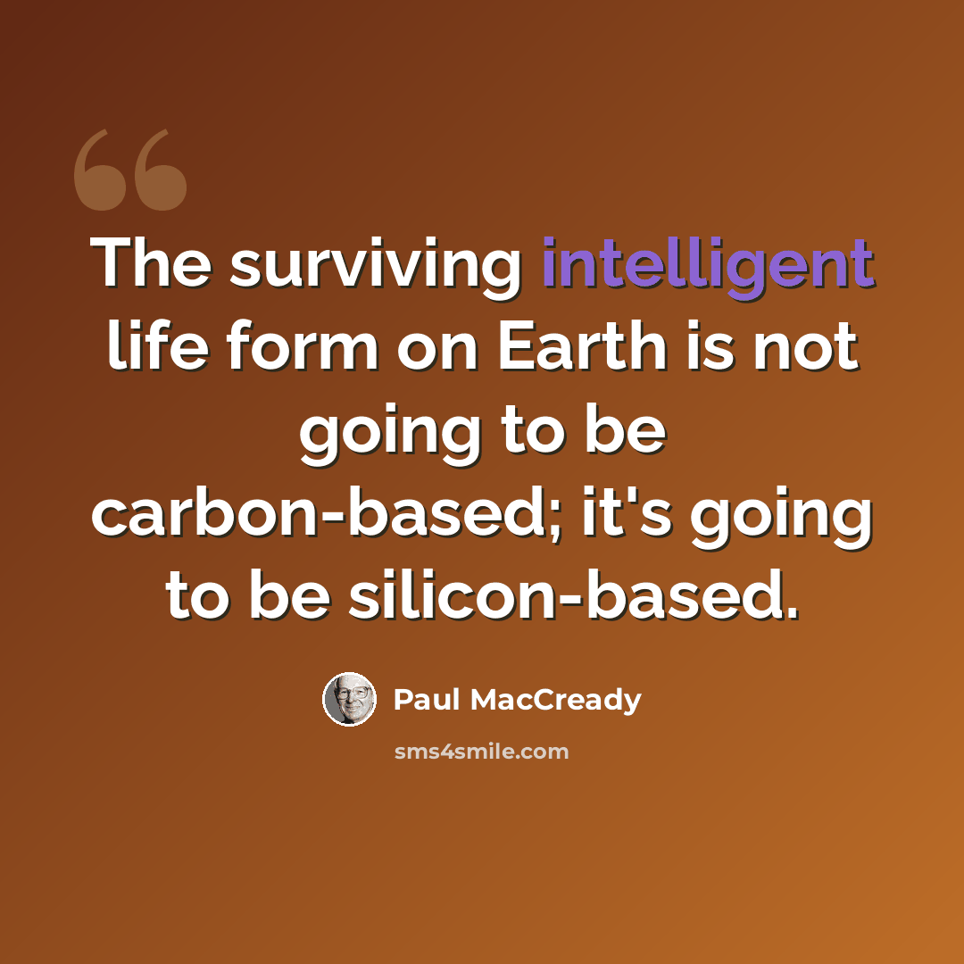 “The surviving intelligent life form on Earth is not going to be carbon-based; it's going to be silicon-based.” quote by Paul MacCready