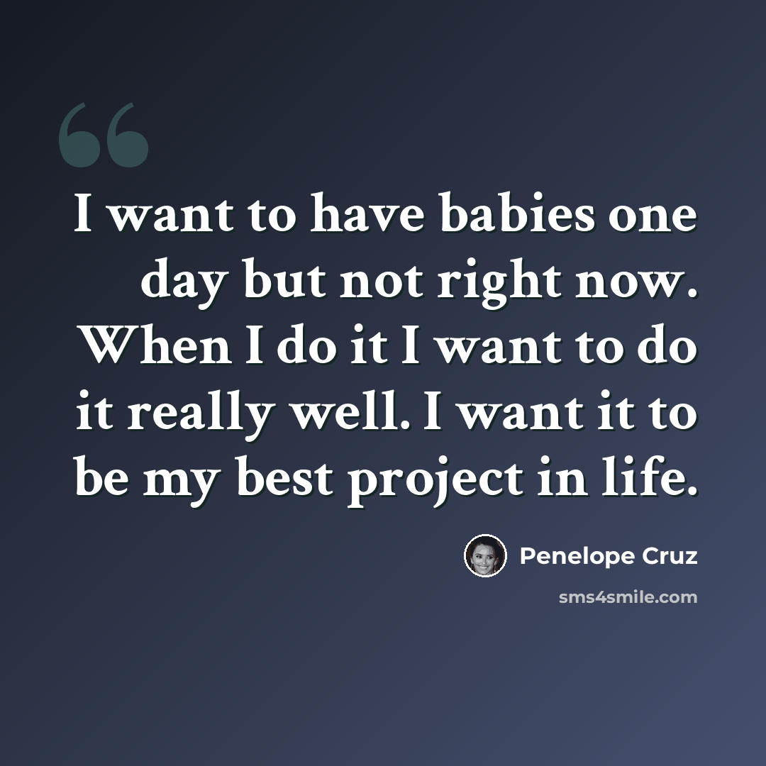 “I want to have babies one day but not right now. When I do it I want to do it really well. I want it to be my best project in life.” quote by Penelope Cruz