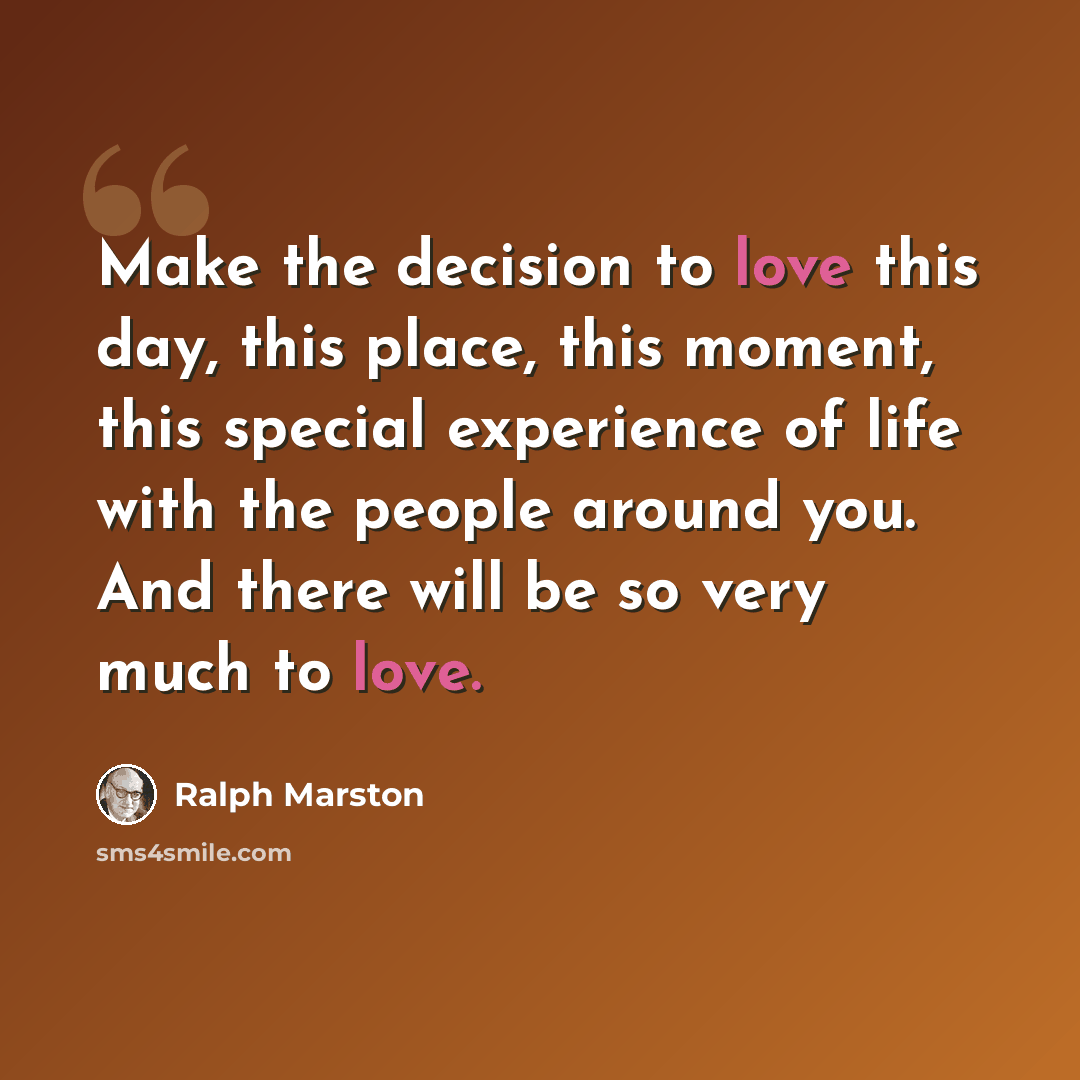 “Make the decision to love this day, this place, this moment, this special experience of life with the people around you. And there will be so very much to love.” quote by Ralph Marston