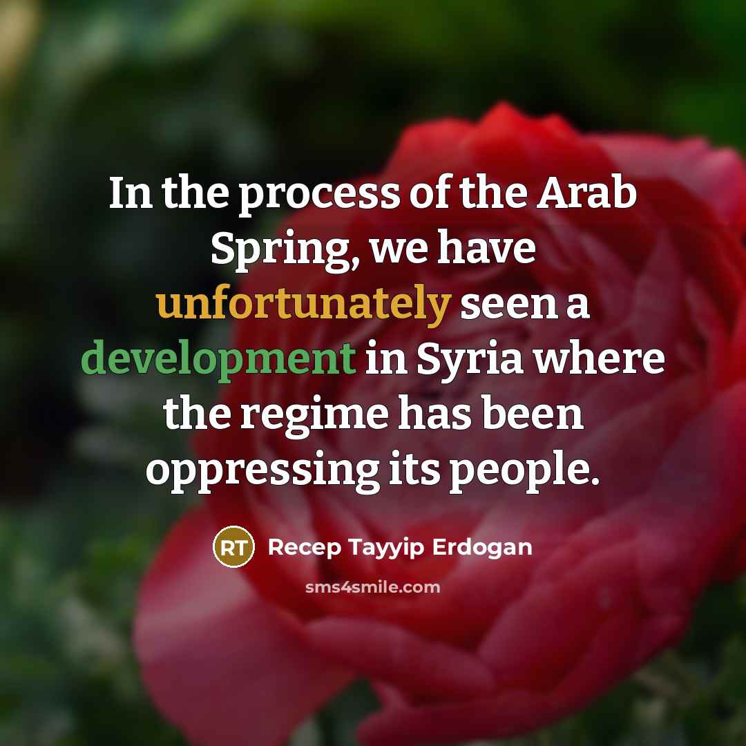 “In the process of the Arab Spring, we have unfortunately seen a development in Syria where the regime has been oppressing its people.” quote by Recep Tayyip Erdogan