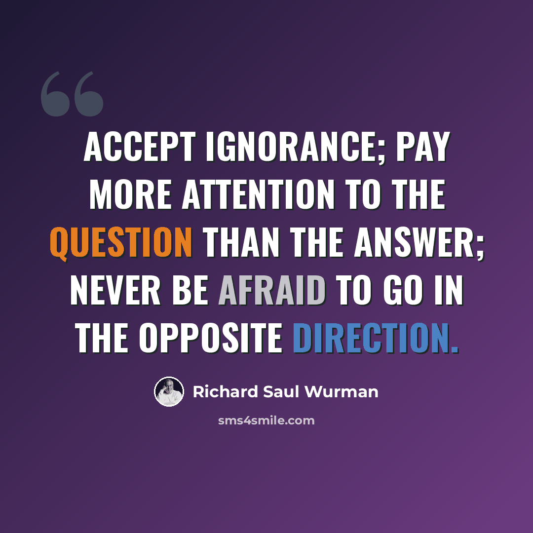 “Accept ignorance; pay more attention to the question than the answer; never be afraid to go in the opposite direction.” quote by Richard Saul Wurman