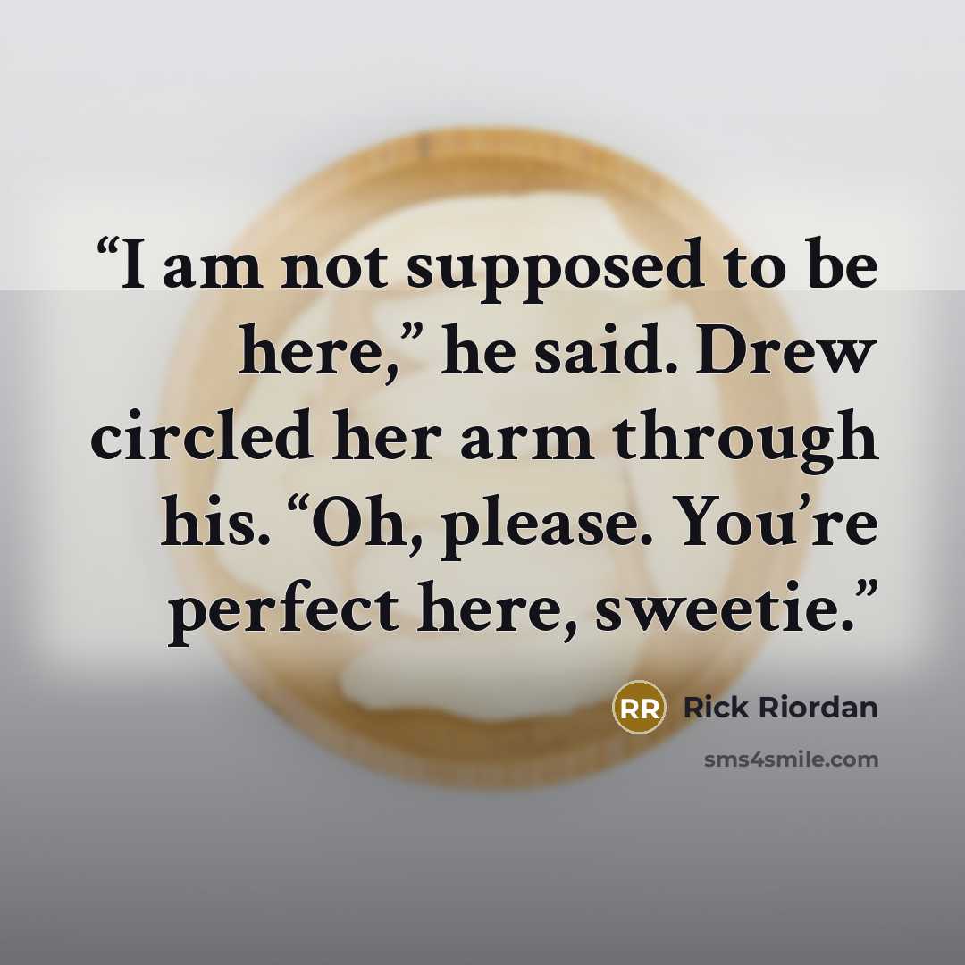 “I am not supposed to be here,” he said. Drew circled her arm through his. “Oh, please. You’re perfect here, sweetie.” quote by Rick Riordan