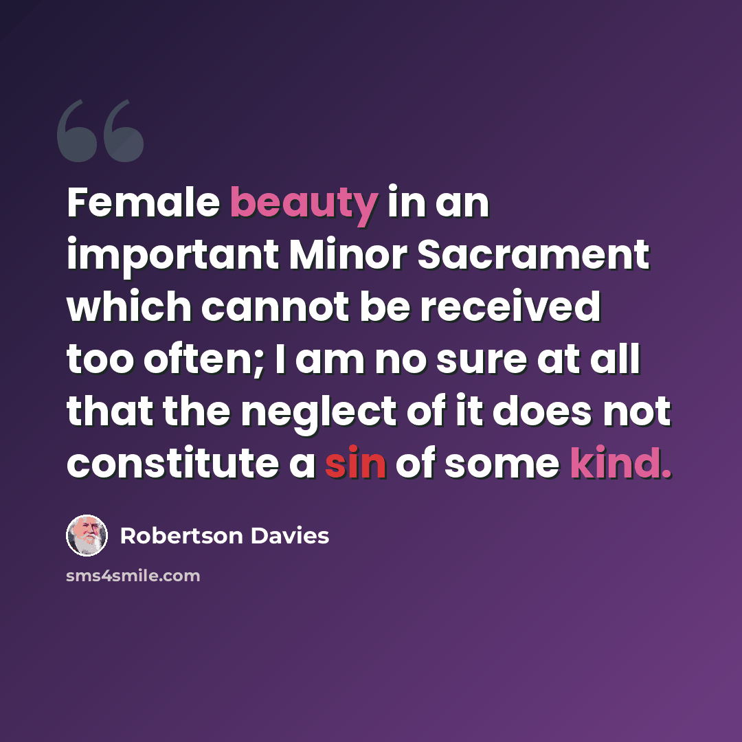 “Female beauty in an important Minor Sacrament which cannot be received too often; I am no sure at all that the neglect of it does not constitute a sin of some kind.” quote by Robertson Davies