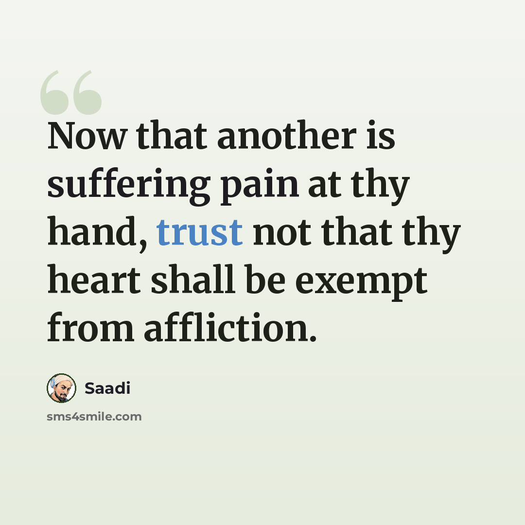 “Now that another is suffering pain at thy hand, trust not that thy heart shall be exempt from affliction.” quote by Saadi