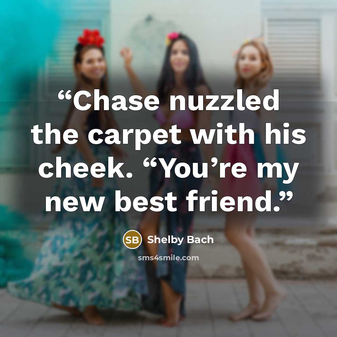 “Chase nuzzled the carpet with his cheek. “You’re my new best friend.” quote by Shelby Bach