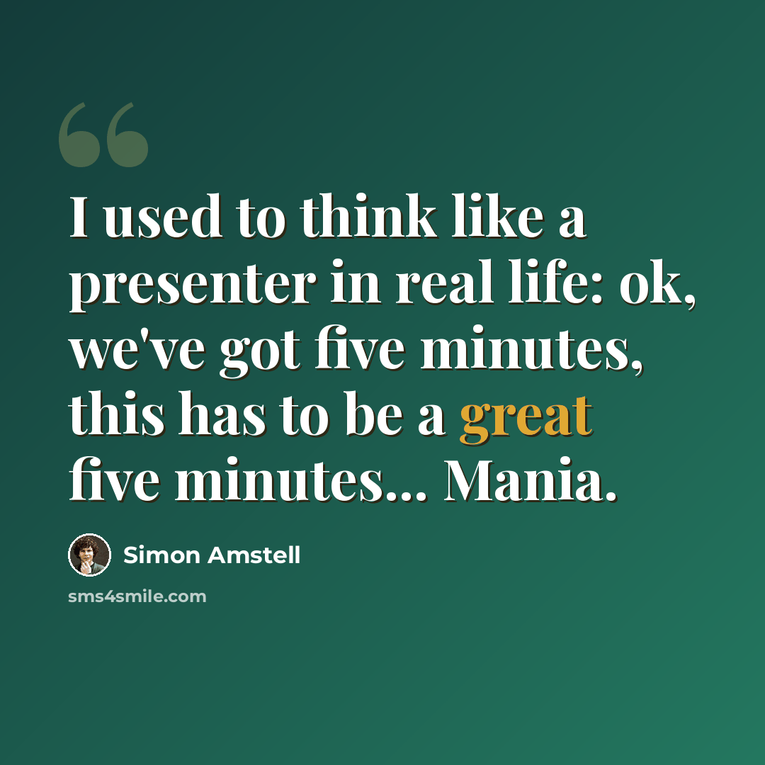 “I used to think like a presenter in real life: ok, we've got five minutes, this has to be a great five minutes... Mania.” quote by Simon Amstell