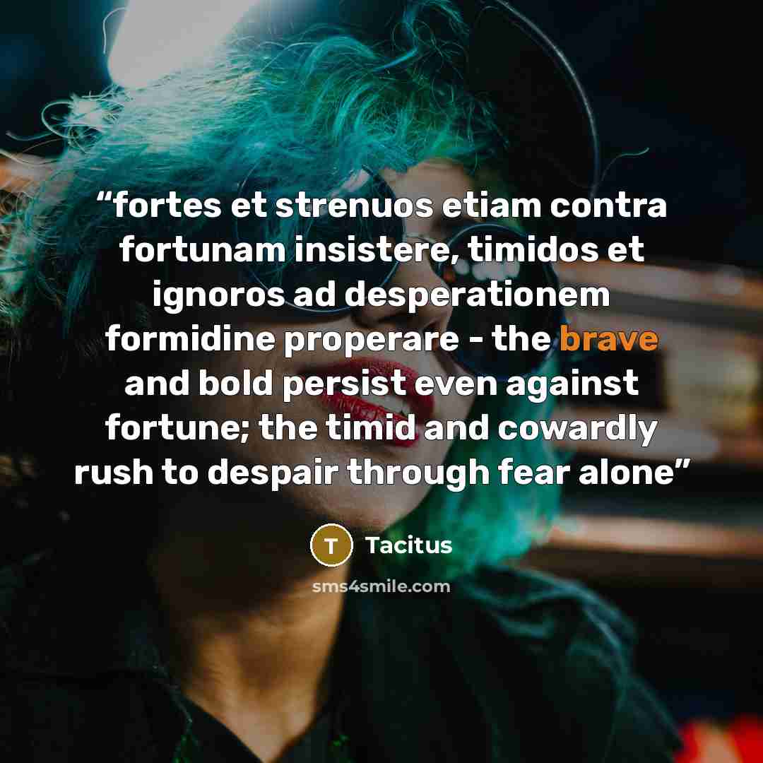 “fortes et strenuos etiam contra fortunam insistere, timidos et ignoros ad desperationem formidine properare - the brave and bold persist even against fortune; the timid and cowardly rush to despair through fear alone” quote by Tacitus