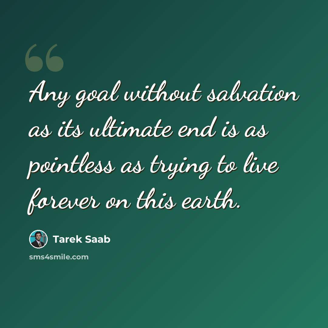 “Any goal without salvation as its ultimate end is as pointless as trying to live forever on this earth.” quote by Tarek Saab