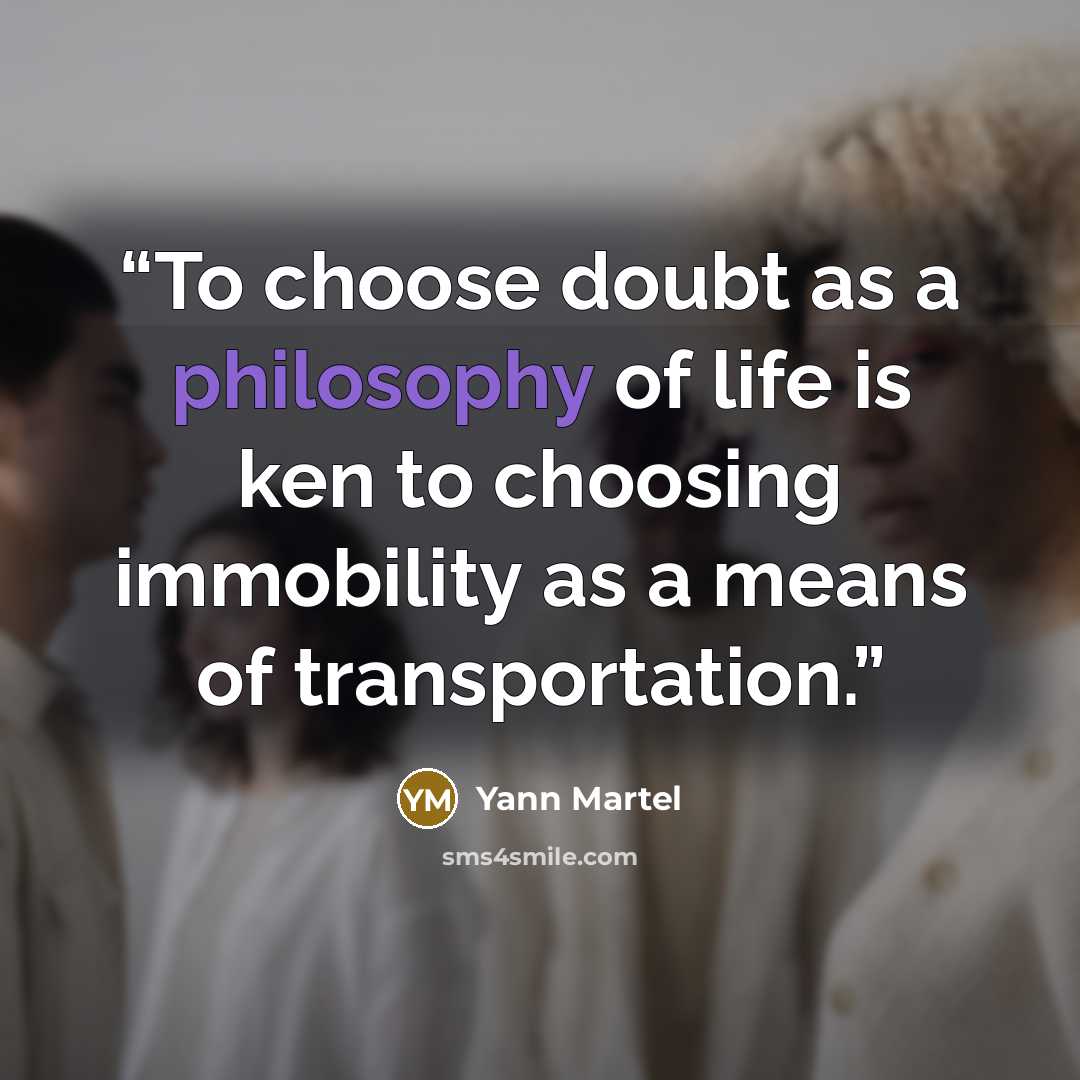 “To choose doubt as a philosophy of life is ken to choosing immobility as a means of transportation.” quote by Yann Martel
